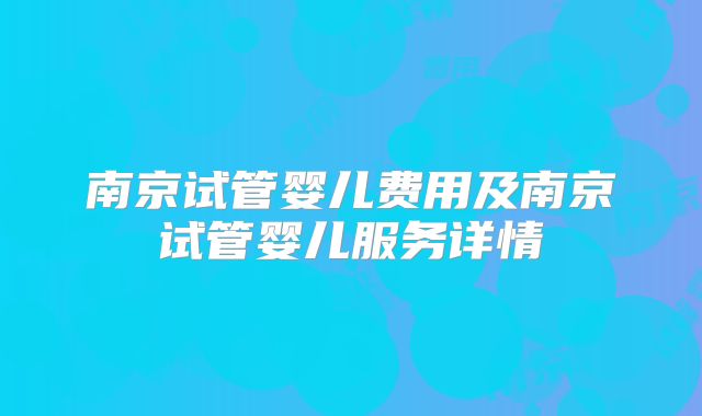 南京试管婴儿费用及南京试管婴儿服务详情