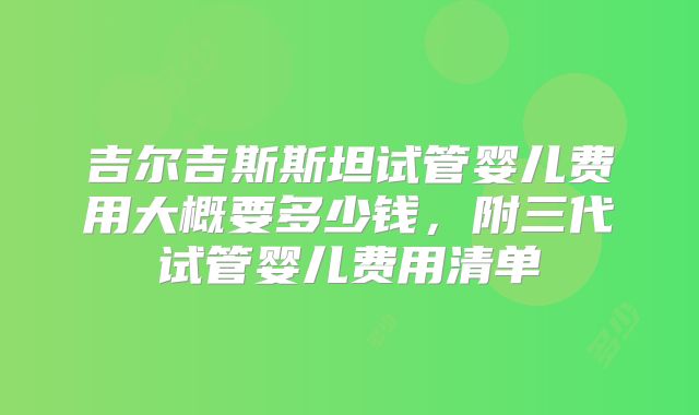 吉尔吉斯斯坦试管婴儿费用大概要多少钱,附三代试管婴儿费用清单
