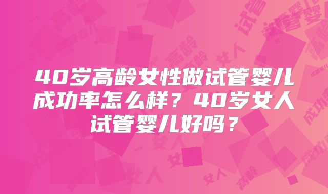 40岁高龄女性做试管婴儿成功率怎么样?40岁女人试管婴儿好吗?