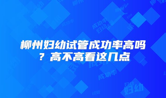 柳州妇幼试管成功率高吗？高不高看这几点