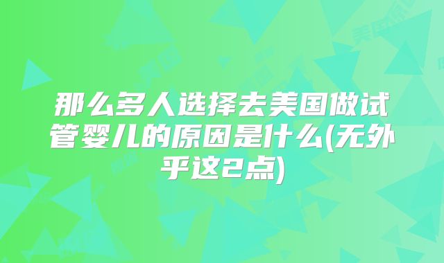 那么多人选择去美国做试管婴儿的原因是什么(无外乎这2点)