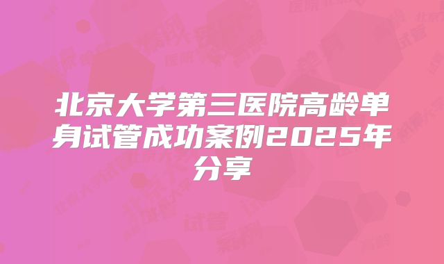 北京大学第三医院高龄单身试管成功案例2025年分享