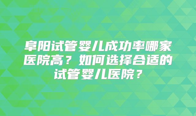 阜阳试管婴儿成功率哪家医院高？如何选择合适的试管婴儿医院？