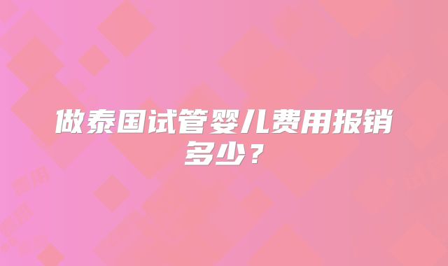 做泰国试管婴儿费用报销多少？