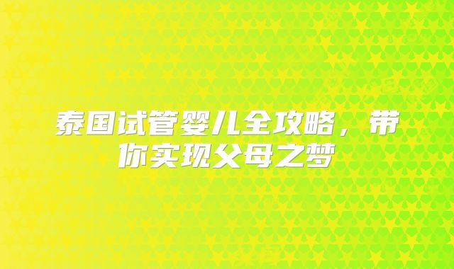 泰国试管婴儿全攻略，带你实现父母之梦