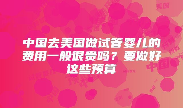 中国去美国做试管婴儿的费用一般很贵吗？要做好这些预算