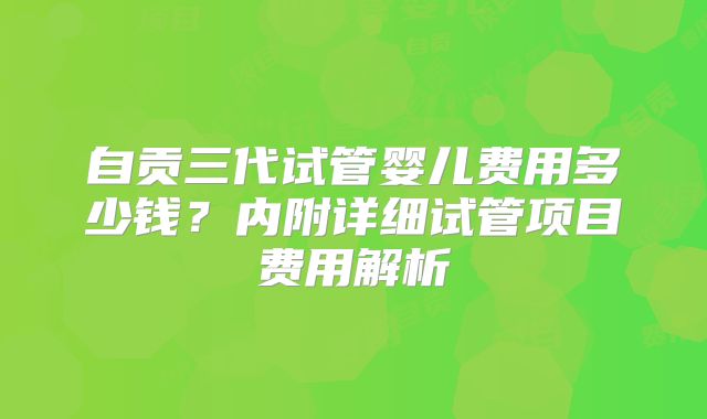 自贡三代试管婴儿费用多少钱？内附详细试管项目费用解析