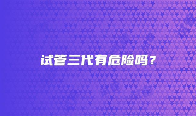 试管三代有危险吗？