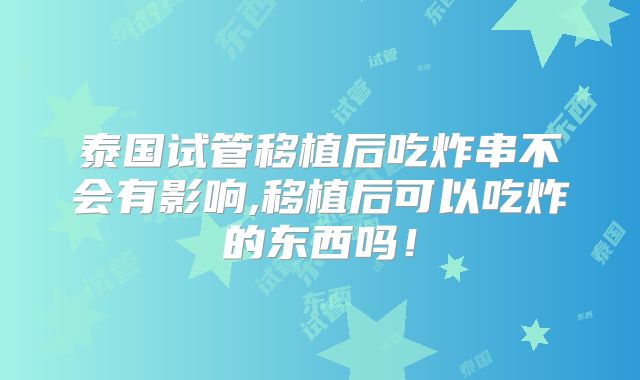 泰国试管移植后吃炸串不会有影响,移植后可以吃炸的东西吗！