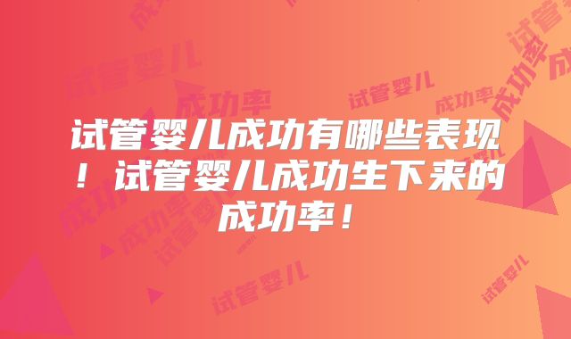 试管婴儿成功有哪些表现！试管婴儿成功生下来的成功率！
