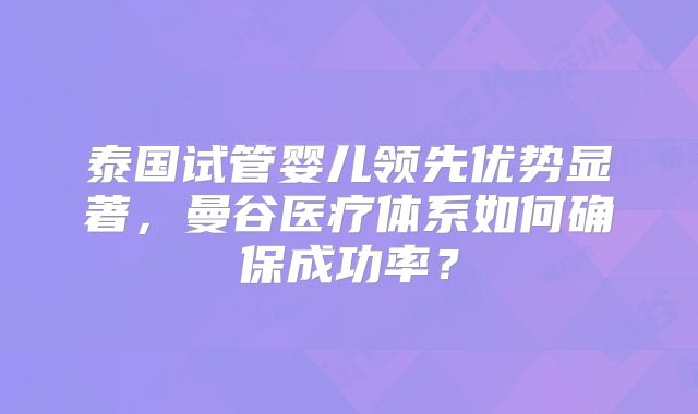 泰国试管婴儿领先优势显著，曼谷医疗体系如何确保成功率？