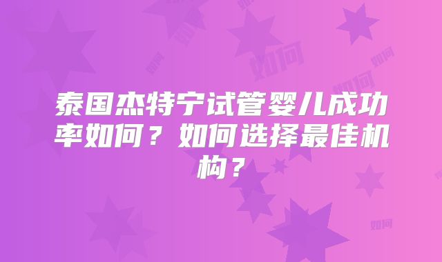 泰国杰特宁试管婴儿成功率如何?如何选择最佳机构?