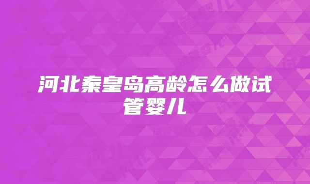 河北秦皇岛高龄怎么做试管婴儿