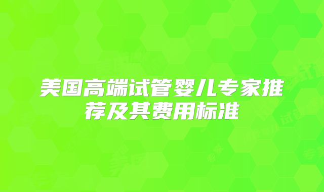 美国高端试管婴儿专家推荐及其费用标准