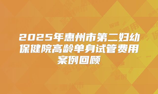 2025年惠州市第二妇幼保健院高龄单身试管费用案例回顾