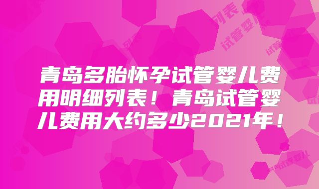 青岛多胎怀孕试管婴儿费用明细列表!青岛试管婴儿费用大约多少2021年!