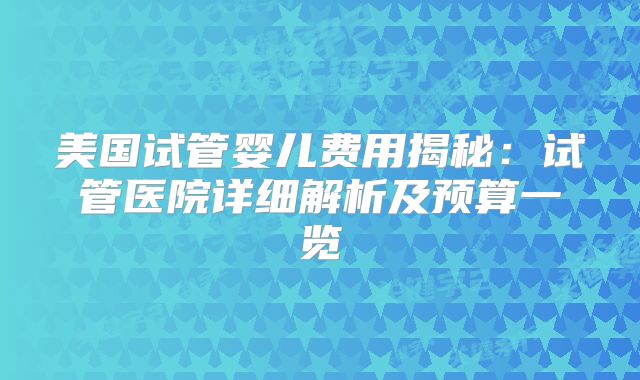 美国试管婴儿费用揭秘：试管医院详细解析及预算一览
