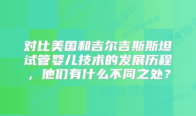 对比美国和吉尔吉斯斯坦试管婴儿技术的发展历程,他们有什么不同之处?