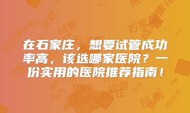 在石家庄，想要试管成功率高，该选哪家医院？一份实用的医院推荐指南！