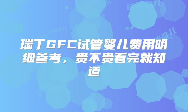 瑞丁GFC试管婴儿费用明细参考，贵不贵看完就知道