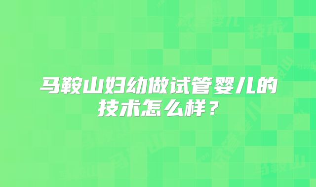 马鞍山妇幼做试管婴儿的技术怎么样？