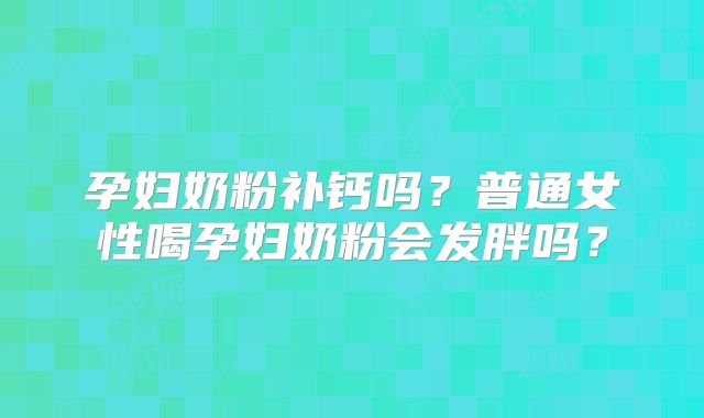 孕妇奶粉补钙吗？普通女性喝孕妇奶粉会发胖吗？