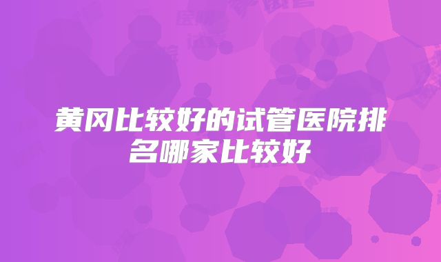黄冈比较好的试管医院排名哪家比较好