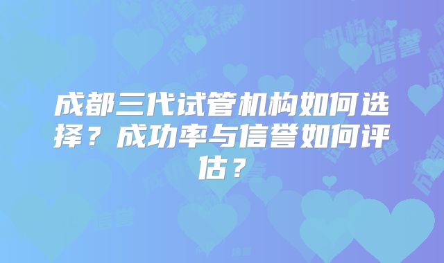 成都三代试管机构如何选择？成功率与信誉如何评估？