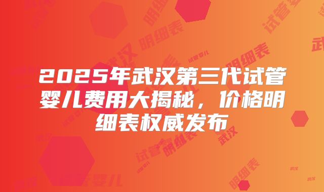 2025年武汉第三代试管婴儿费用大揭秘,价格明细表权威发布