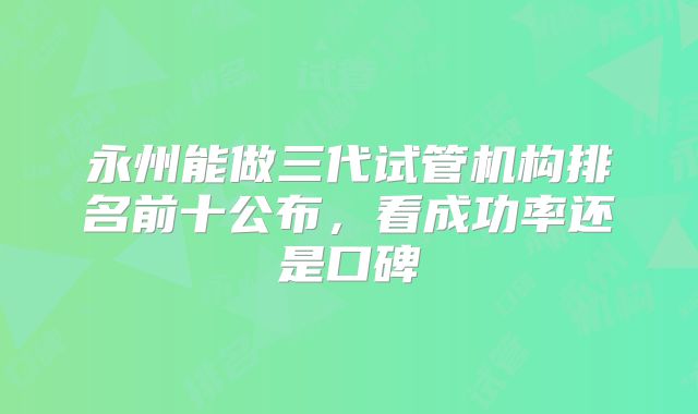 永州能做三代试管机构排名前十公布，看成功率还是口碑