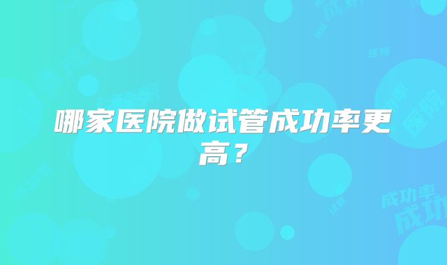 哪家医院做试管成功率更高？