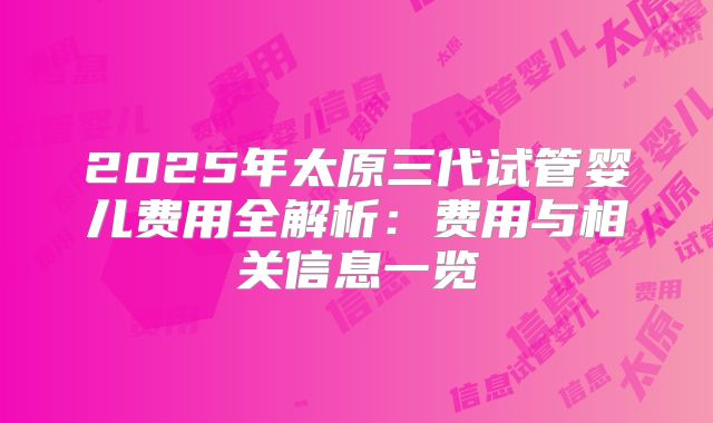 2025年太原三代试管婴儿费用全解析：费用与相关信息一览