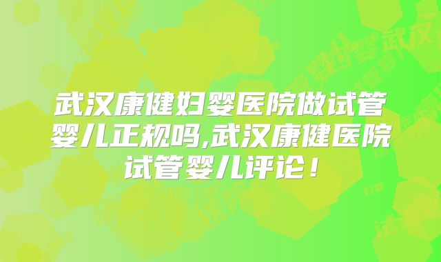 武汉康健妇婴医院做试管婴儿正规吗,武汉康健医院试管婴儿评论！