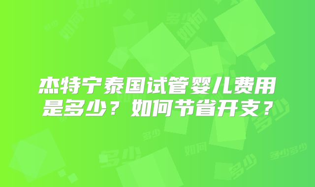 杰特宁泰国试管婴儿费用是多少？如何节省开支？