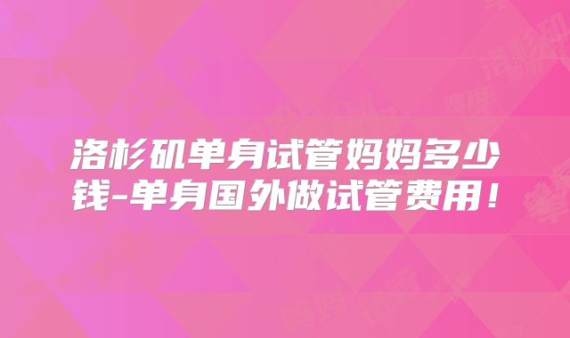 洛杉矶单身试管妈妈多少钱-单身国外做试管费用！
