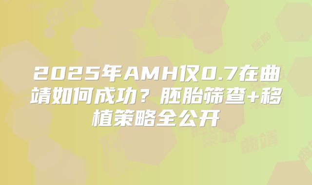 2025年AMH仅0.7在曲靖如何成功？胚胎筛查+移植策略全公开