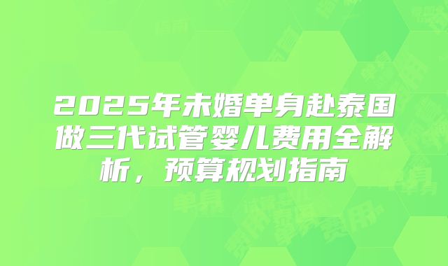 2025年未婚单身赴泰国做三代试管婴儿费用全解析，预算规划指南