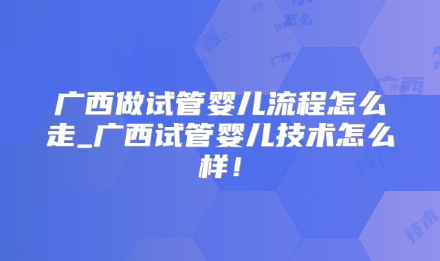 广西做试管婴儿流程怎么走_广西试管婴儿技术怎么样!