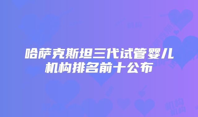 哈萨克斯坦三代试管婴儿机构排名前十公布