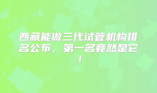 西藏能做三代试管机构排名公布，第一名竟然是它！