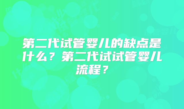 第二代试管婴儿的缺点是什么？第二代试试管婴儿流程？