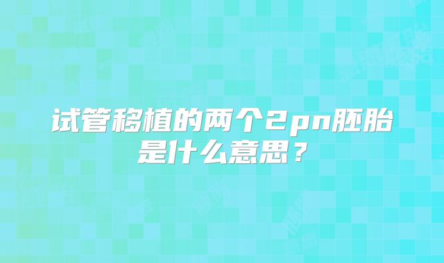 试管移植的两个2pn胚胎是什么意思？