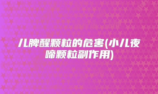 儿脾醒颗粒的危害(小儿夜啼颗粒副作用)