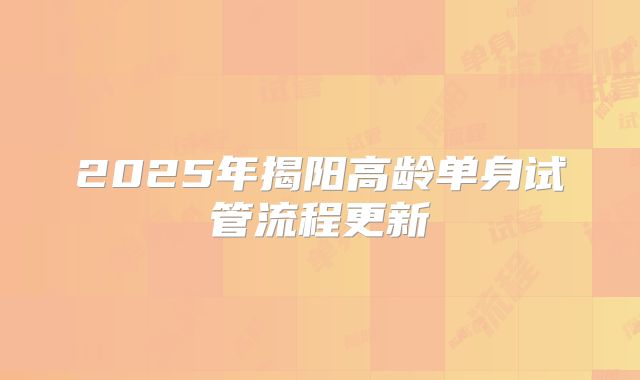 2025年揭阳高龄单身试管流程更新