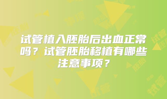 试管植入胚胎后出血正常吗？试管胚胎移植有哪些注意事项？