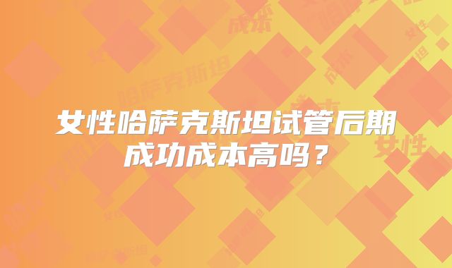女性哈萨克斯坦试管后期成功成本高吗？