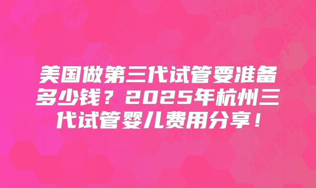 美国做第三代试管要准备多少钱？2025年杭州三代试管婴儿费用分享！