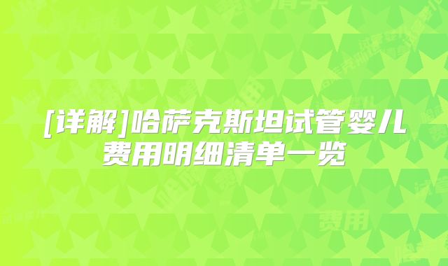 [详解]哈萨克斯坦试管婴儿费用明细清单一览