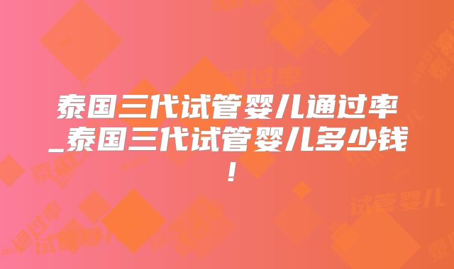 泰国三代试管婴儿通过率_泰国三代试管婴儿多少钱！