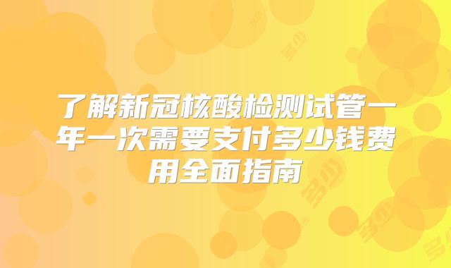 了解新冠核酸检测试管一年一次需要支付多少钱费用全面指南